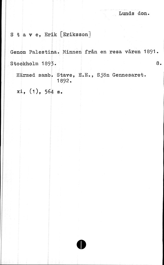  ﻿Lunds don
Stave, Erik [Eriksson]
Genom Palestina. Minnen från en resa våren 1891.
Stockholm 1893»	8*
Härmed samb. Stave, E.E., Sjön Gennesaret.
1892.
xi,
(1), 564
s.